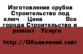 Изготовление срубов.Строительство под ключ. › Цена ­ 8 000 - Все города Строительство и ремонт » Услуги   